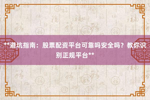 **避坑指南:股票配资平台可靠吗安全吗?教你识别正规平台**