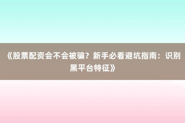 《股票配资会不会被骗?新手必看避坑指南:识别黑平台特征》