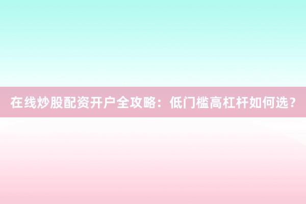 在线炒股配资开户全攻略：低门槛高杠杆如何选？