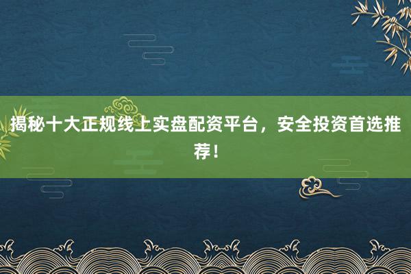 揭秘十大正规线上实盘配资平台，安全投资首选推荐！
