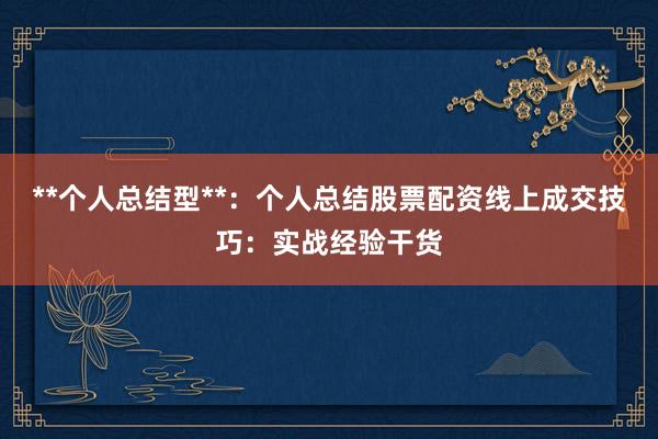 **个人总结型**：个人总结股票配资线上成交技巧：实战经验干货