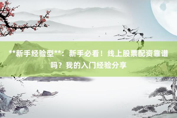 **新手经验型**：新手必看！线上股票配资靠谱吗？我的入门经验分享