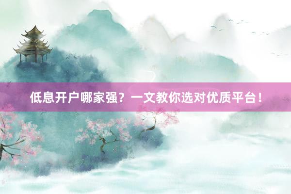 低息开户哪家强？一文教你选对优质平台！
