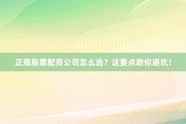正规股票配资公司怎么选？这要点助你避坑！