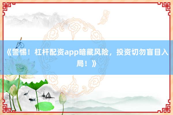 《警惕！杠杆配资app暗藏风险，投资切勿盲目入局！》