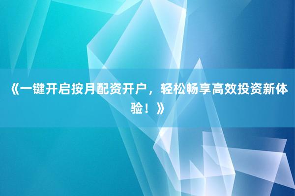 《一键开启按月配资开户，轻松畅享高效投资新体验！》