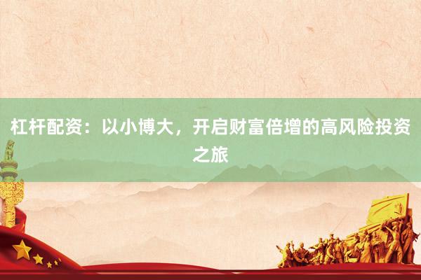 杠杆配资：以小博大，开启财富倍增的高风险投资之旅