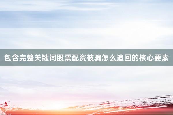 包含完整关键词股票配资被骗怎么追回的核心要素