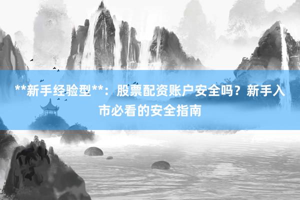 **新手经验型**：股票配资账户安全吗？新手入市必看的安全指南