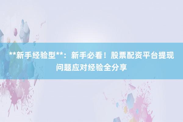 **新手经验型**：新手必看！股票配资平台提现问题应对经验全分享
