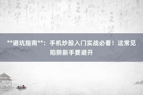**避坑指南**：手机炒股入门实战必看！这常见陷阱新手要避开