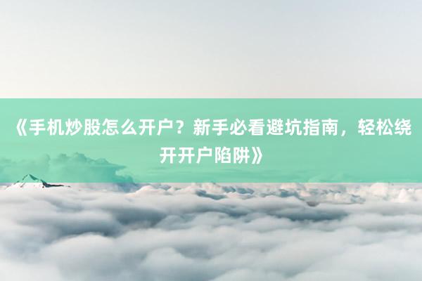 《手机炒股怎么开户？新手必看避坑指南，轻松绕开开户陷阱》