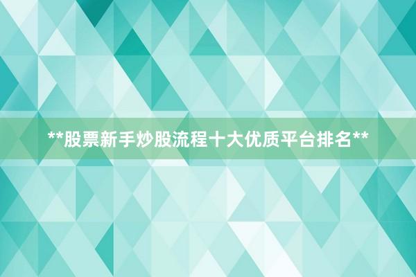 **股票新手炒股流程十大优质平台排名**