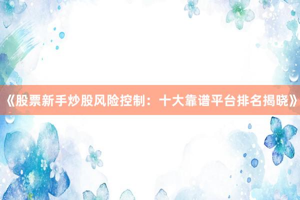 《股票新手炒股风险控制：十大靠谱平台排名揭晓》