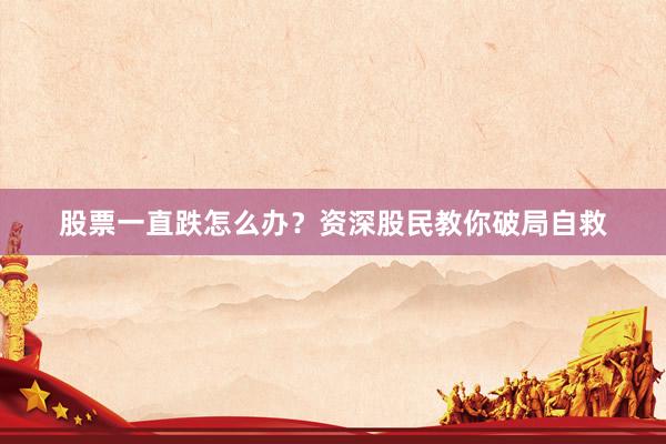股票一直跌怎么办？资深股民教你破局自救