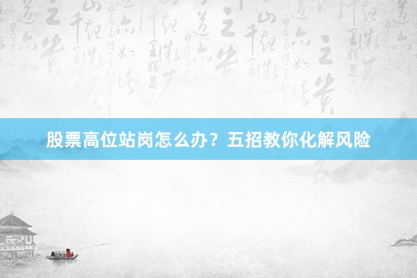 股票高位站岗怎么办？五招教你化解风险