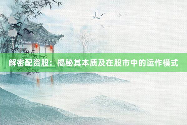 解密配资股：揭秘其本质及在股市中的运作模式