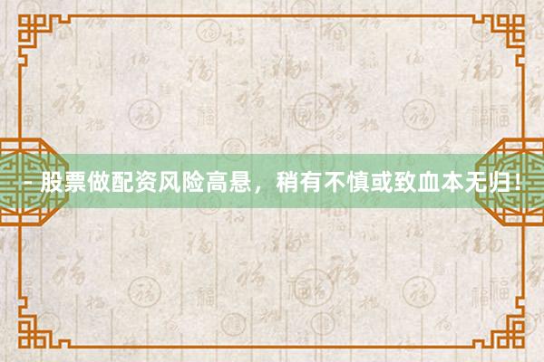 - 股票做配资风险高悬，稍有不慎或致血本无归！