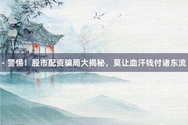 - 警惕！股市配资骗局大揭秘，莫让血汗钱付诸东流