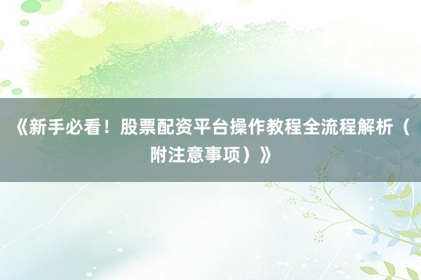 《新手必看！股票配资平台操作教程全流程解析（附注意事项）》