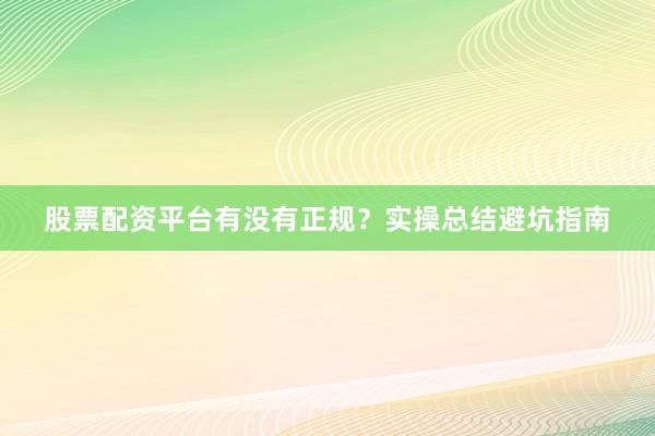股票配资平台有没有正规？实操总结避坑指南