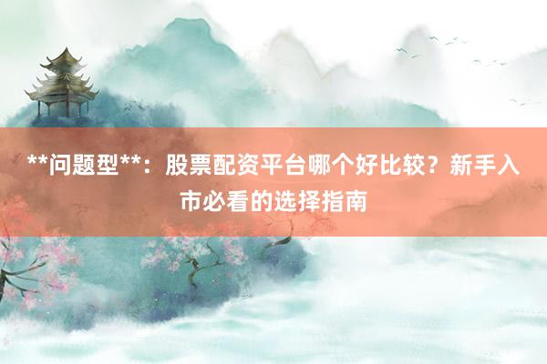 **问题型**：股票配资平台哪个好比较？新手入市必看的选择指南