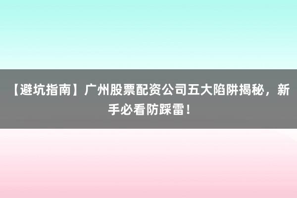 【避坑指南】广州股票配资公司五大陷阱揭秘，新手必看防踩雷！