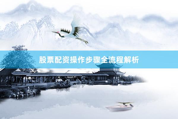 股票配资操作步骤全流程解析