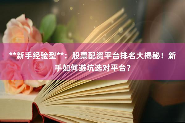**新手经验型**：股票配资平台排名大揭秘！新手如何避坑选对平台？