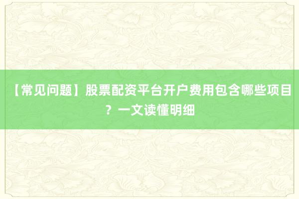 【常见问题】股票配资平台开户费用包含哪些项目？一文读懂明细