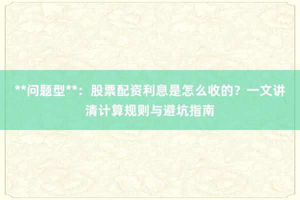 **问题型**：股票配资利息是怎么收的？一文讲清计算规则与避坑指南