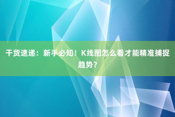 干货速递：新手必知！K线图怎么看才能精准捕捉趋势？