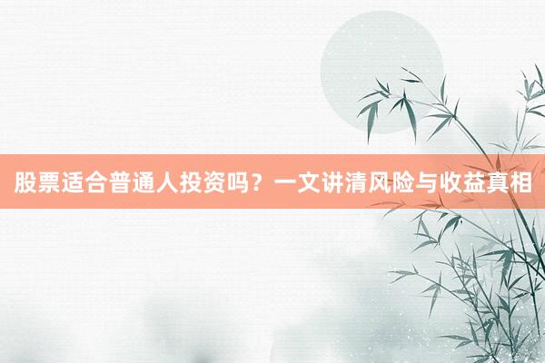 股票适合普通人投资吗？一文讲清风险与收益真相