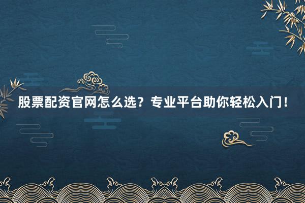 股票配资官网怎么选？专业平台助你轻松入门！