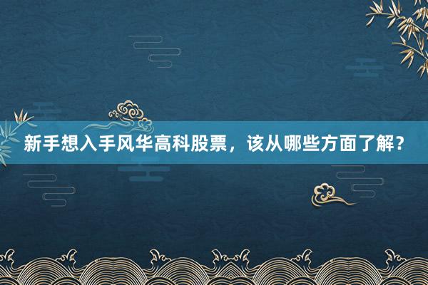 新手想入手风华高科股票，该从哪些方面了解？