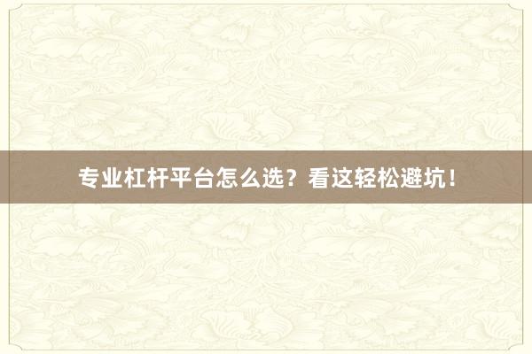 专业杠杆平台怎么选？看这轻松避坑！
