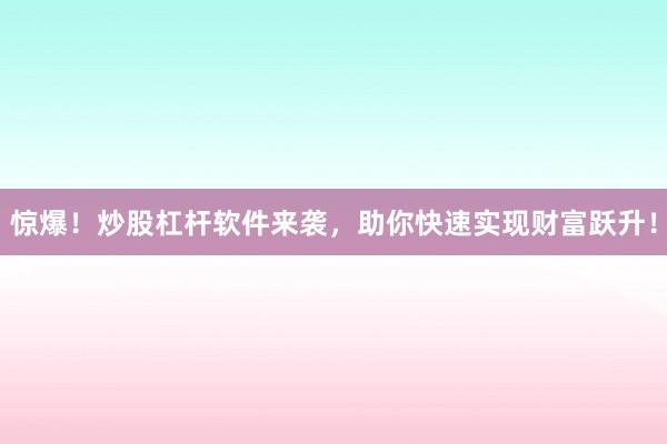 惊爆！炒股杠杆软件来袭，助你快速实现财富跃升！