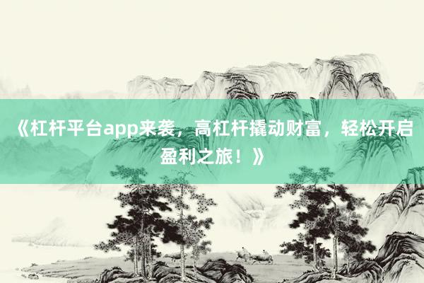 《杠杆平台app来袭，高杠杆撬动财富，轻松开启盈利之旅！》