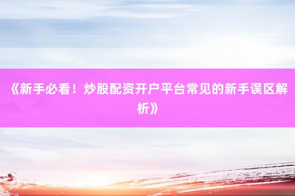 《新手必看！炒股配资开户平台常见的新手误区解析》