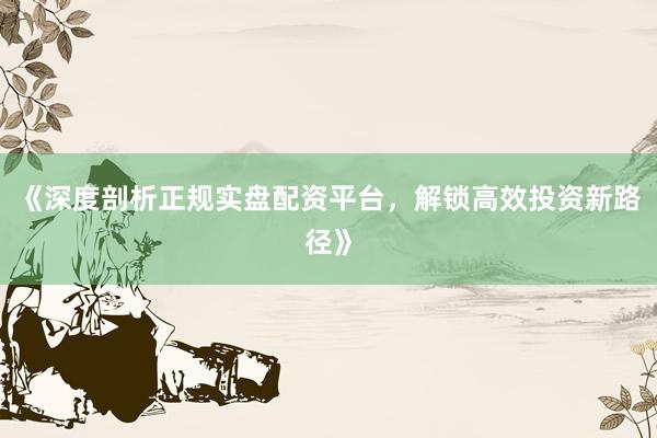 《深度剖析正规实盘配资平台，解锁高效投资新路径》