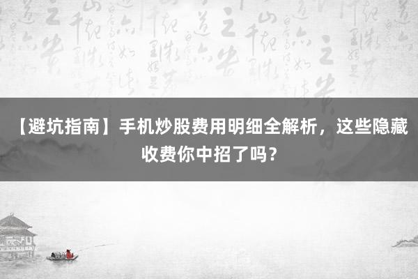 【避坑指南】手机炒股费用明细全解析，这些隐藏收费你中招了吗？