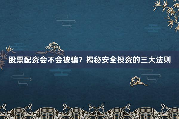 股票配资会不会被骗？揭秘安全投资的三大法则