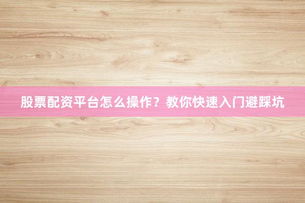 股票配资平台怎么操作？教你快速入门避踩坑