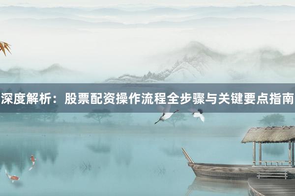 深度解析：股票配资操作流程全步骤与关键要点指南