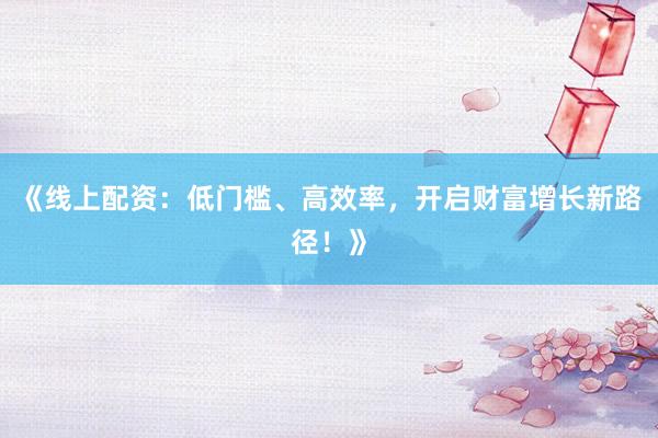 《线上配资：低门槛、高效率，开启财富增长新路径！》
