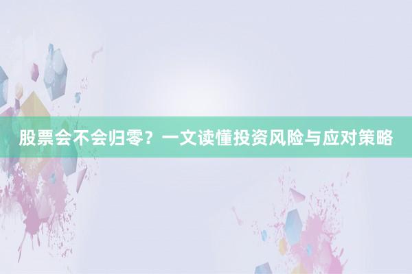 股票会不会归零？一文读懂投资风险与应对策略