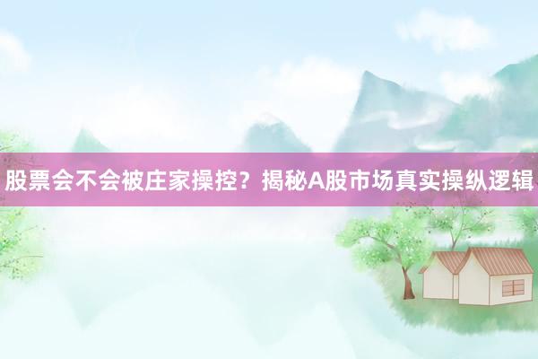 股票会不会被庄家操控？揭秘A股市场真实操纵逻辑