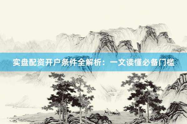 实盘配资开户条件全解析：一文读懂必备门槛