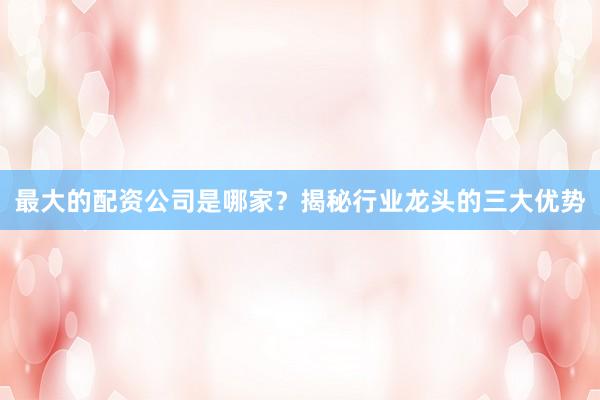 最大的配资公司是哪家？揭秘行业龙头的三大优势