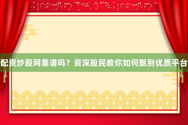 配资炒股网靠谱吗？资深股民教你如何甄别优质平台